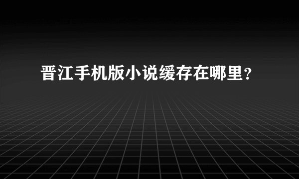 晋江手机版小说缓存在哪里？