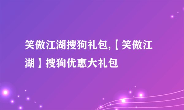 笑傲江湖搜狗礼包,【笑傲江湖】搜狗优惠大礼包
