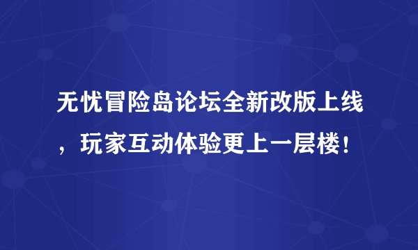 无忧冒险岛论坛全新改版上线，玩家互动体验更上一层楼！
