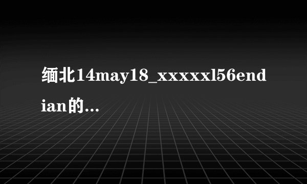 缅北14may18_xxxxxl56endian的背景资料及创