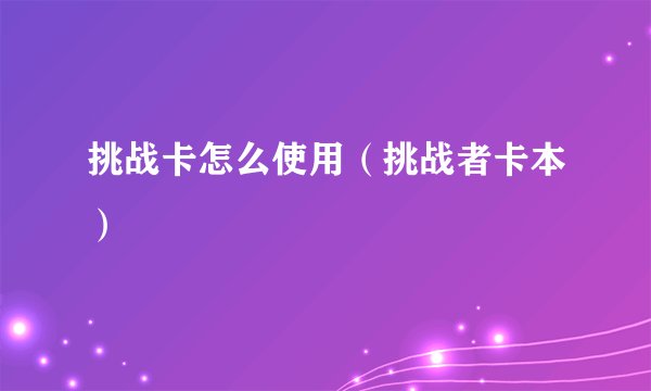挑战卡怎么使用（挑战者卡本）