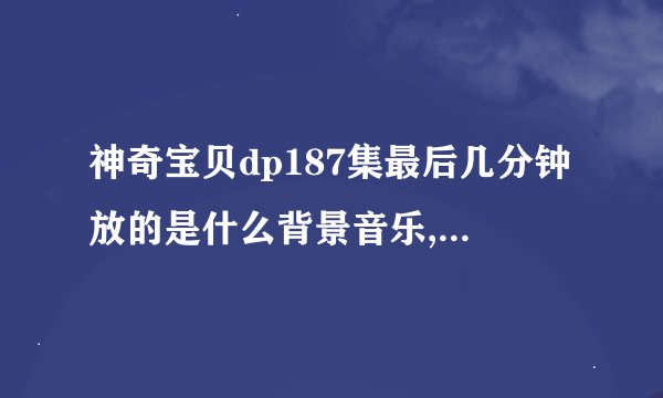 神奇宝贝dp187集最后几分钟放的是什么背景音乐,哪有?听起来好激动人心啊！告诉我哪里有？