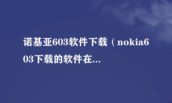 诺基亚603软件下载(nokia603下载的软件在手机什么位置)