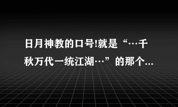 日月神教的口号!就是“…千秋万代一统江湖…”的那个,全文是什么？...