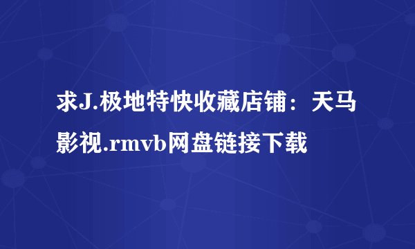 求J.极地特快收藏店铺：天马影视.rmvb网盘链接下载