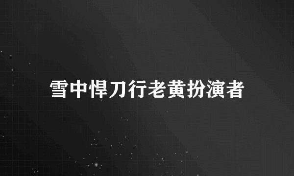 雪中悍刀行老黄扮演者