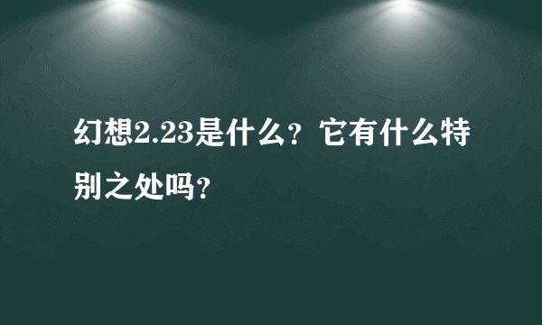 幻想2.23是什么？它有什么特别之处吗？