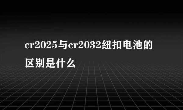 cr2025与cr2032纽扣电池的区别是什么