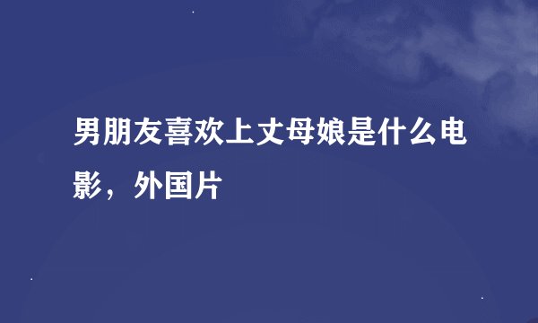 男朋友喜欢上丈母娘是什么电影，外国片