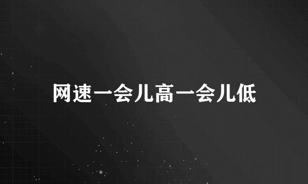 网速一会儿高一会儿低
