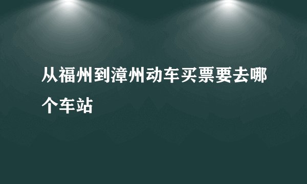 从福州到漳州动车买票要去哪个车站