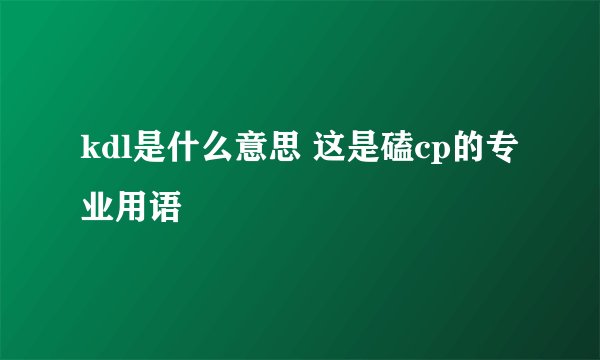 kdl是什么意思 这是磕cp的专业用语