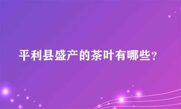 平利县盛产的茶叶有哪些？