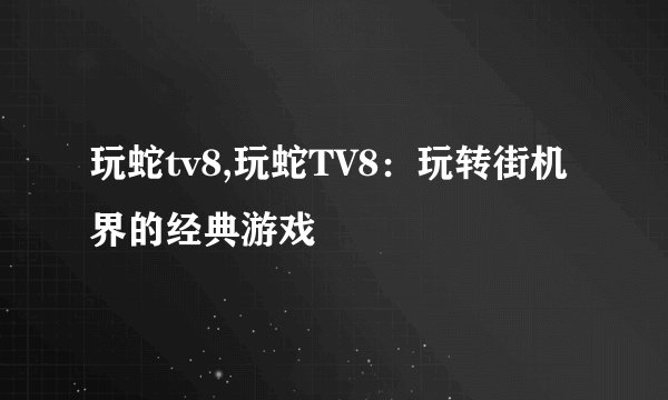 玩蛇tv8,玩蛇TV8：玩转街机界的经典游戏