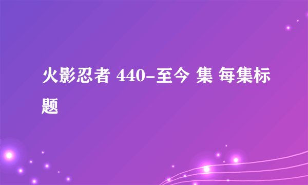 火影忍者 440-至今 集 每集标题