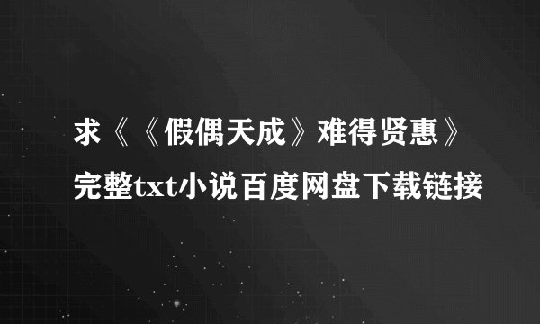 求《《假偶天成》难得贤惠》完整txt小说百度网盘下载链接