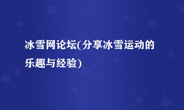 冰雪网论坛(分享冰雪运动的乐趣与经验)