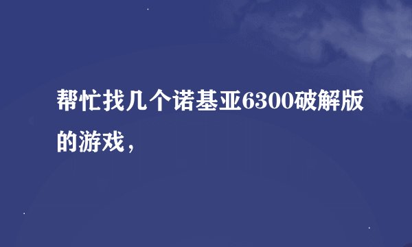 帮忙找几个诺基亚6300破解版的游戏，