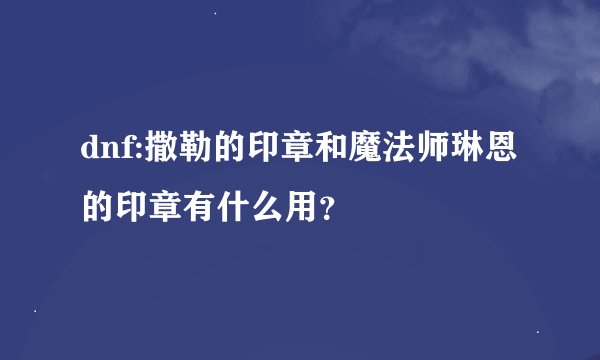 dnf:撒勒的印章和魔法师琳恩的印章有什么用？