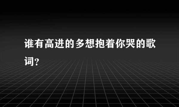 谁有高进的多想抱着你哭的歌词？