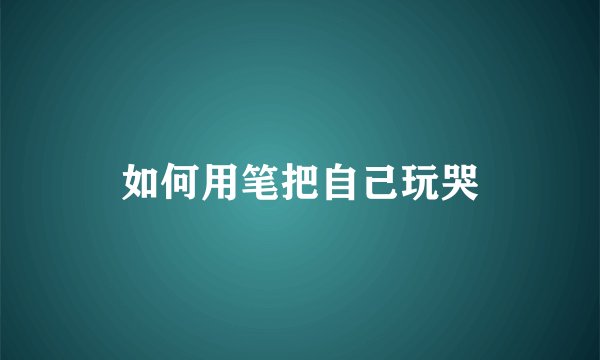 如何用笔把自己玩哭
