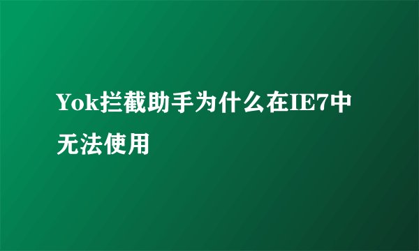 Yok拦截助手为什么在IE7中无法使用