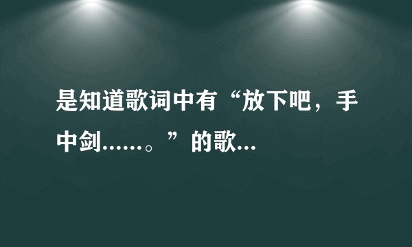 是知道歌词中有“放下吧，手中剑......。”的歌的名字是什么？是关于仙剑奇侠传的一首歌。