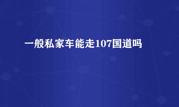 一般私家车能走107国道吗