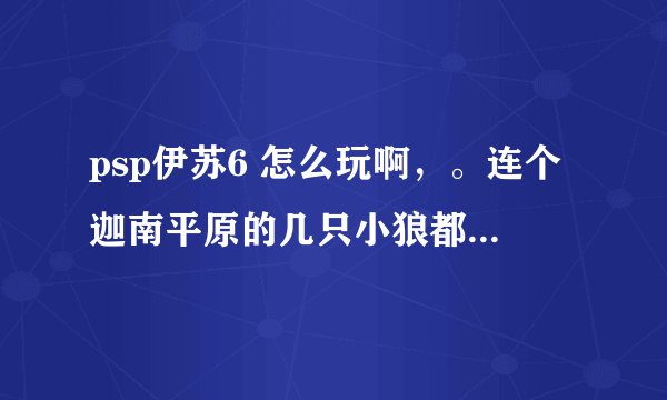 psp伊苏6 怎么玩啊，。连个迦南平原的几只小狼都打不过。。。