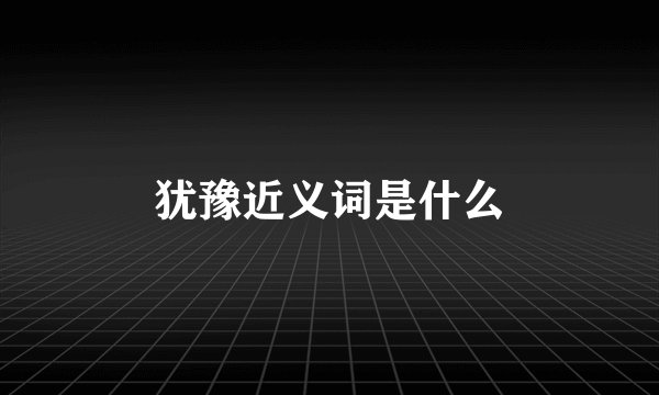 犹豫近义词是什么