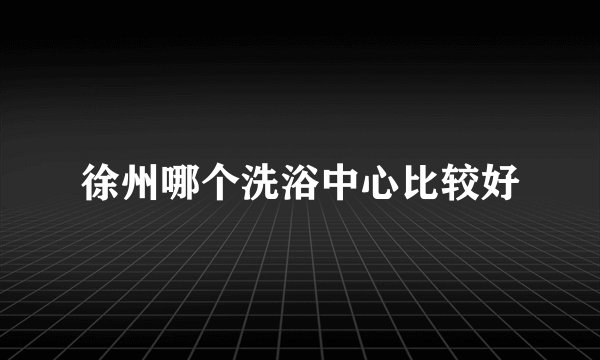 徐州哪个洗浴中心比较好
