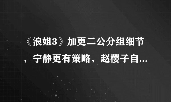 《浪姐3》加更二公分组细节，宁静更有策略，赵樱子自荐唱跳被拒