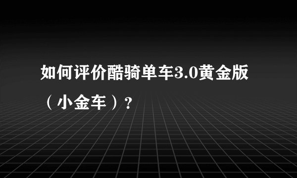 如何评价酷骑单车3.0黄金版（小金车）？