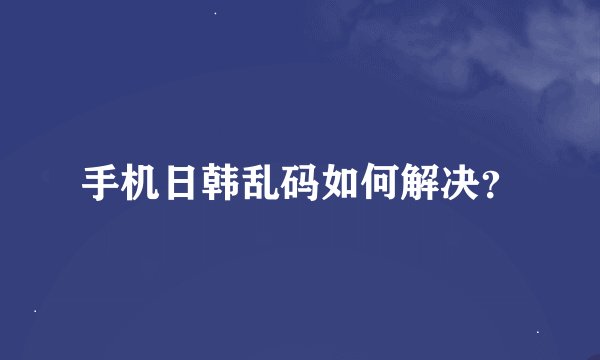 手机日韩乱码如何解决？