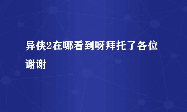 异侠2在哪看到呀拜托了各位谢谢