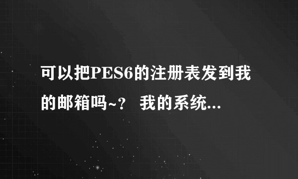 可以把PES6的注册表发到我的邮箱吗~？ 我的系统是win7，pes6玩不了 谢谢 154205087@qq.com