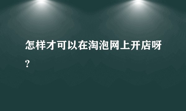 怎样才可以在淘泡网上开店呀?