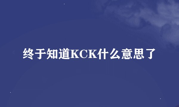 终于知道KCK什么意思了