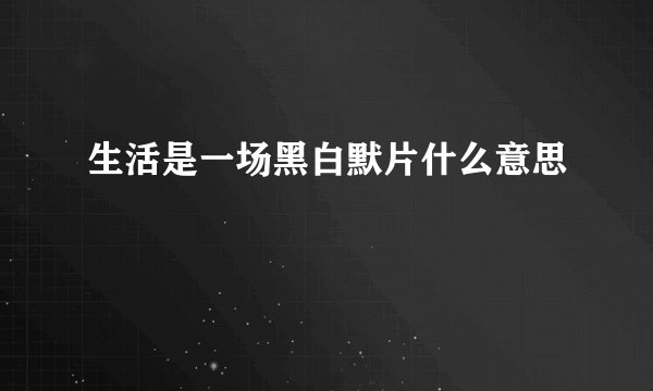 生活是一场黑白默片什么意思