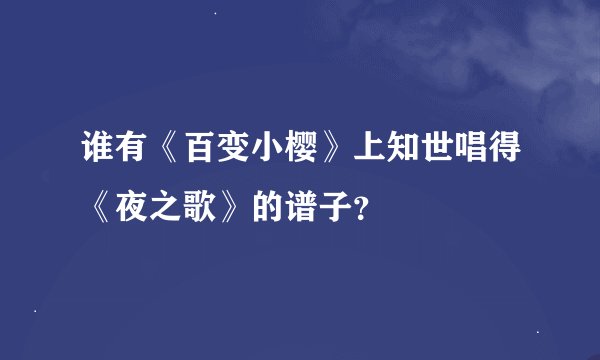 谁有《百变小樱》上知世唱得《夜之歌》的谱子?