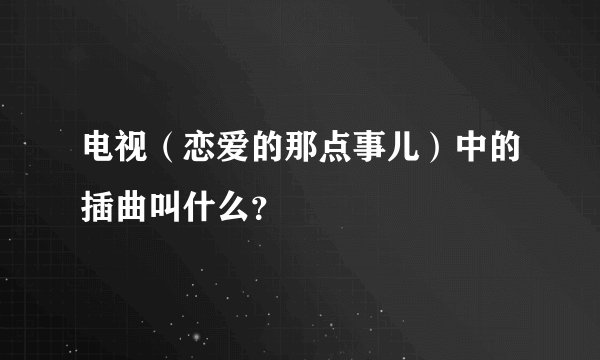 电视（恋爱的那点事儿）中的插曲叫什么？