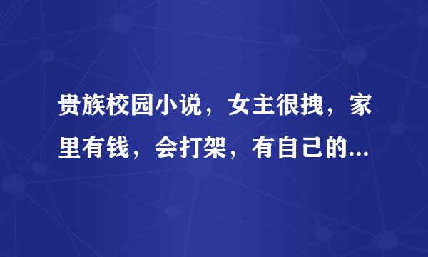 贵族校园小说,女主很拽,家里有钱,会打架,有自己的帮派,就像《拽公主的王子》一样