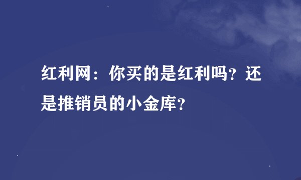 红利网：你买的是红利吗？还是推销员的小金库？