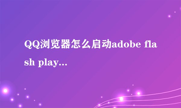 QQ浏览器怎么启动adobe flash player插件