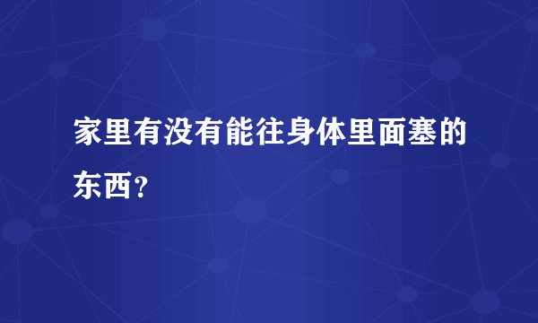 家里有没有能往身体里面塞的东西?