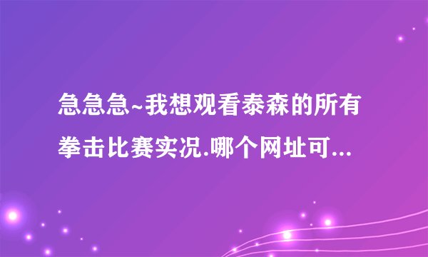 急急急~我想观看泰森的所有拳击比赛实况.哪个网址可以看~!