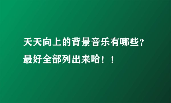 天天向上的背景音乐有哪些？最好全部列出来哈！！