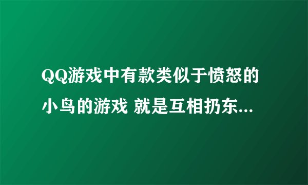 QQ游戏中有款类似于愤怒的小鸟的游戏 就是互相扔东西砸对方 还可以调整人物位置 任务很卡通 这游戏叫什么