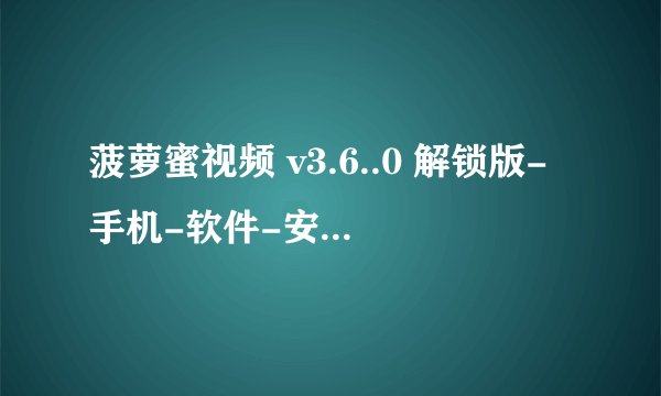 菠萝蜜视频 v3.6..0 解锁版-手机-软件-安卓版-免费-下载-安完整版网盘链接