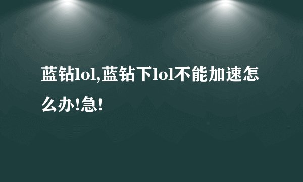 蓝钻lol,蓝钻下lol不能加速怎么办!急!
